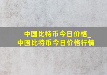 中国比特币今日价格_中国比特币今日价格行情